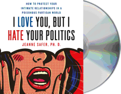 I Love You, But I Hate Your Politics: How to Protect Your Intimate Relationships in a Poisonous Partisan World
