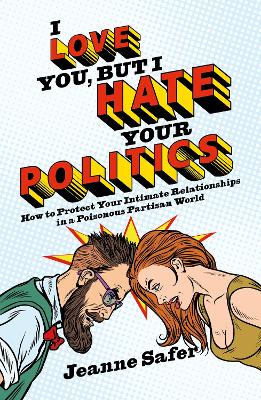 I love you, but I hate your Politics: How to Protect Your Intimate Relationships in a Poisonous Partisan World - Safer, Jeanne