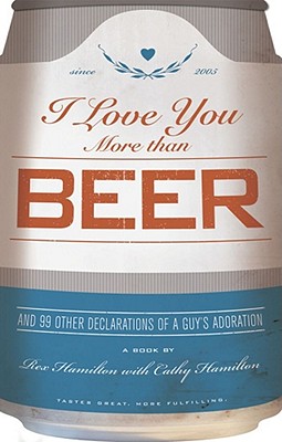 I Love You More Than Beer: And 99 Other Declarations of a Guy's Adoration - Hamilton, Rex, and Hamilton, Cathy