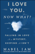 I Love You. Now What?: Falling in Love Is a Mystery, Keeping It Isn't