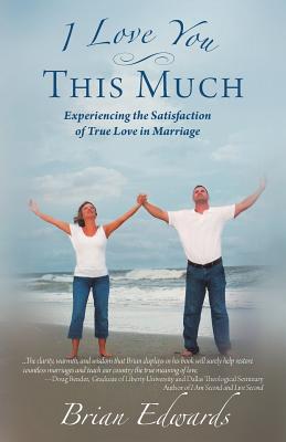 I Love You This Much: Experiencing the Satisfaction of True Love in Marriage - Edwards, Brian