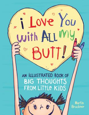 I Love You with All My Butt!: An Illustrated Book of Big Thoughts from Little Kids - Bruckner, Martin