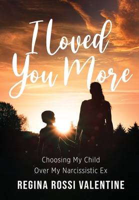I Loved You More: Choosing My Child Over My Narcissistic Ex - Valentine, Regina Rossi, and Miles, Rodney (Compiled by), and Miller, Rodney (Editor)