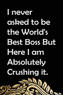 I never asked to be the World's Best Boss But Here I am Absolutely Crushing it.: Appreciation Gift for Boss. Blank Notebook Journal: I never asked to be the World's Best Boss But Here I am Absolutely Crushing it.