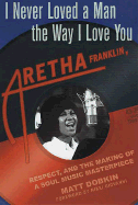 I Never Loved a Man the Way I Love You: Aretha Franklin, Respect, and the Making of a Soul Music Masterpiece - Dobkin, Matt, and Giovanni, Nikki (Foreword by)