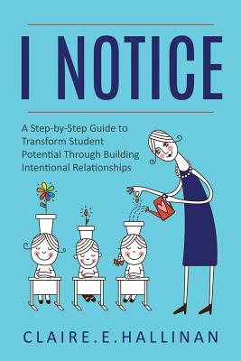 I Notice: A Step-by-Step Guide to Transform Student Potential Through Building Intentional Relationships - Hallinan, Claire E