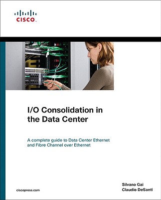 I/O Consolidation in the Data Center: A Complete Guide to Data Center Ethernet and Fibre Channel Over Ethernet - Gai, Silvano, and DeSanti, Claudio