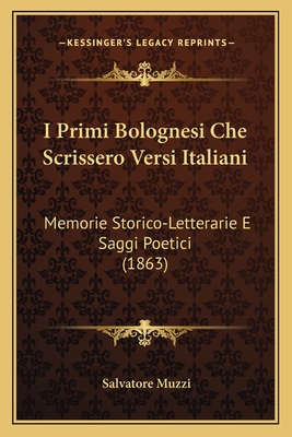 I Primi Bolognesi Che Scrissero Versi Italiani: Memorie Storico-Letterarie E Saggi Poetici (1863) - Muzzi, Salvatore