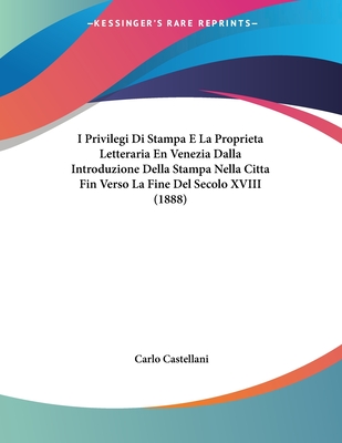 I Privilegi Di Stampa E La Proprieta Letteraria En Venezia Dalla Introduzione Della Stampa Nella Citta Fin Verso La Fine Del Secolo XVIII (1888) - Castellani, Carlo