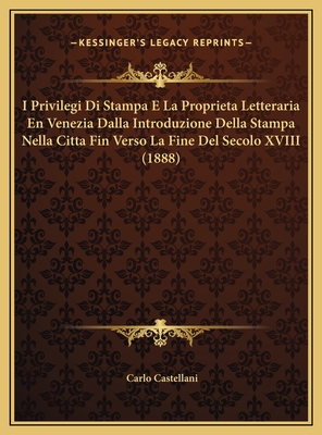 I Privilegi Di Stampa E La Proprieta Letteraria En Venezia Dalla Introduzione Della Stampa Nella Citta Fin Verso La Fine Del Secolo XVIII (1888) - Castellani, Carlo