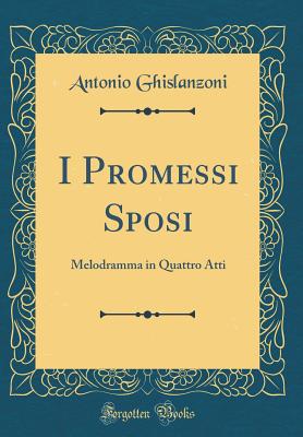 I Promessi Sposi: Melodramma in Quattro Atti (Classic Reprint) - Ghislanzoni, Antonio