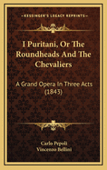 I Puritani, or the Roundheads and the Chevaliers: A Grand Opera in Three Acts (1843)