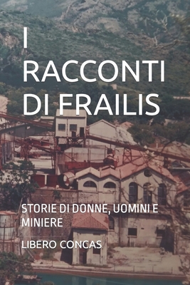 I Racconti Di Frailis: Storie Di Donne, Uomini E Miniere - Concas, Libero