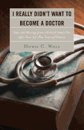 I Really Didn't Want to Become a Doctor: Tales and Musings from a Family Doc Retired After 50-Plus Years