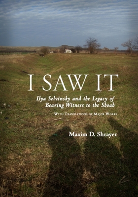 I Saw It: Ilya Selvinsky and the Legacy of Bearing Witness to the Shoah - Shrayer, Maxim D