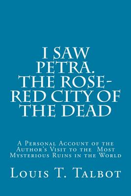 I Saw Petra. The Rose-Red City of the Dead: A Personal Account of the Author's Visit to the Most Mysterious Ruins in the World - Talbot, Louis T