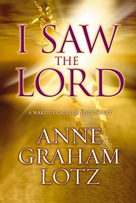 I Saw the Lord: A Wake-Up Call for Your Heart - Lotz, Anne Graham