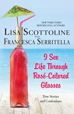 I See Life Through Ros-Colored Glasses: True Stories and Confessions - Scottoline, Lisa, and Serritella, Francesca