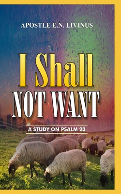 I Shall Not Want: A Study On Psalm 23 - Livinus, Apostle E N