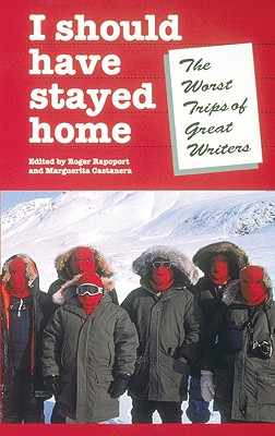 I Should Have Stayed Home: The Worst Trips of Great Writers - Rapoport, Roger (Editor), and Castanera, Marguerita (Editor)