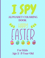 I Spy Alphabet Coloring Book Happy Easter for Kids Age 2-5 Year Old: Easter Activity Book For Preschoolers And Toddlers With Cute Cartoon Pictures To Color And Learn Alphabet