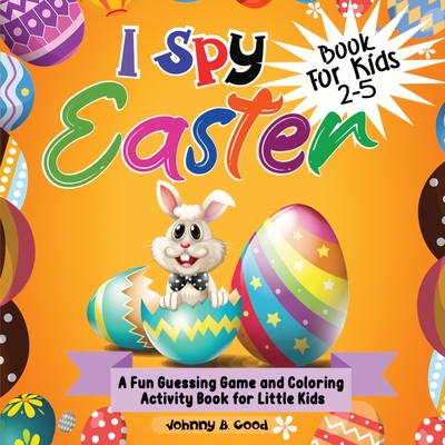 I Spy Easter Book For Kids 2-5: A fun Guessing Game and Coloring Activity Book for Little Kids - Good, Johnny B