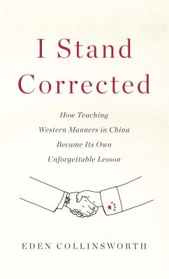 I Stand Corrected: How Teaching Western Manners in China Became Its Own Unforgettable Lesson - Collinsworth, Eden