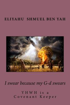 I Swear Because My G-D Swears: Yhwh Is a Covenant Keeper - Yah, Eliyahu Shmuel Ben, and Perez, Dr Agustin Angel