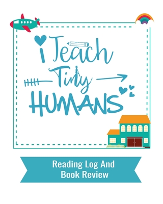 I Teach Tiny Humans: Reading Log and Book Review 8 x 10 inches 100 pages - Bookworm