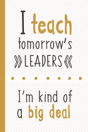 I Teach Tomorrow's Leaders I'm Kind Of A Big Deal: Lined Notebook for Teachers