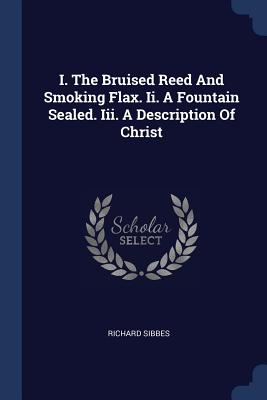 I. the Bruised Reed and Smoking Flax. II. a Fountain Sealed. III. a Description of Christ - Sibbes, Richard