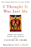 I Thought It Was Just Me: Women Reclaiming Power and Courage in a Culture of Shame - Brown, Brene, PhD, Lmsw