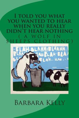 I told you what you wanted to hear when you really didn't hear nothing: a wolf in sheeps clothing - Warner, Conquista (Editor), and Kelly, Barbara