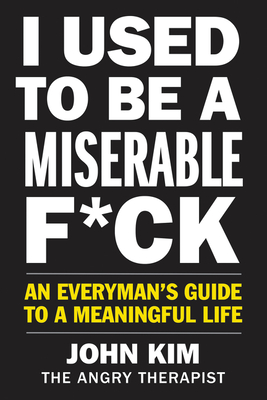 I Used to Be a Miserable F*ck: An Everyman's Guide to a Meaningful Life - Kim, John