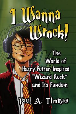 I Wanna Wrock!: The World of Harry Potter-Inspired Wizard Rock and Its Fandom - Thomas, Paul A