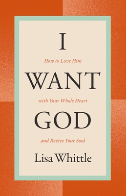 I Want God: How to Love Him with Your Whole Heart and Revive Your Soul - Whittle, Lisa