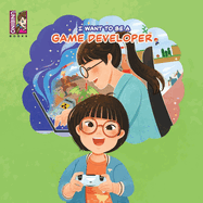 I Want To Be A Game Developer: Turning Passion into Pixels - Exploring the Exciting World of Game Development for Kids
