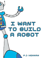 I Want To Build A Robot: Build a robot step by step