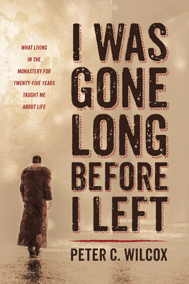 I Was Gone Long Before I Left: What Living in the Monastery for Twenty-Five Years Taught Me about Life - Wilcox, Peter C