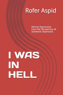 I Was in Hell: Mental Depression from the Perspective of Someone Depressed. Experiences, Symptoms, Advice, Treatments, and more