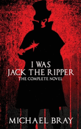 I Was Jack The Ripper: The complete novel