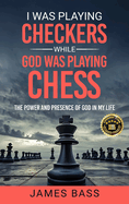 I Was Playing Checkers While God Was Playing Chess: The Power and Presence of God in My Life