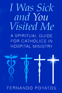 I Was Sick and You Visited Me: A Spiritual Guide for Catholics in Hospital Ministry - Poyatos, Fernando