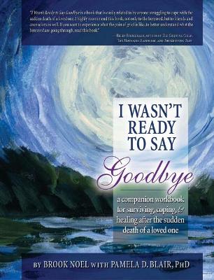 I Wasn't Ready to Say Goodbye: A Companion Workbook for Surviving, Coping, & Healing After the Sudden Death of a Loved One - Noel, Brook, and Blair, Pamela, PhD