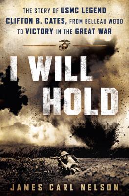 I Will Hold: The Story of USMC Legend Clifton B. Cates, from Belleau Wood to Victory in the Great War - Nelson, James Carl