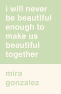 I Will Never Be Beautiful Enough to Make Us Beautiful Together - Gonzalez, Mira