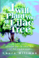 I Will Plant You a Lilac Tree: A Love Story Amidst the Destruction of the Holocaust - Hillman, Laura, M.D