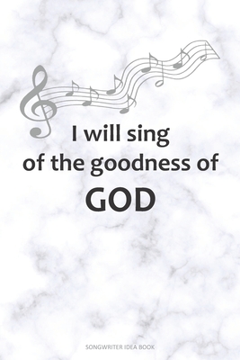 I WILL SING OF THE GOODNESS OF GOD Songwriter Idea Book: A 6x9 Songwriting Notebook Lyric Journal for Christian Song Writers with guitar tabs and music staves - Sousa, Jedidiah