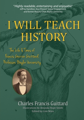 I Will Teach History, The Life & Times of Francis Gevrier Guittard, Professor, Baylor University - Guittard, Charles Francis