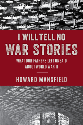 I Will Tell No War Stories: What Our Fathers Left Unsaid about World War II - Mansfield, Howard